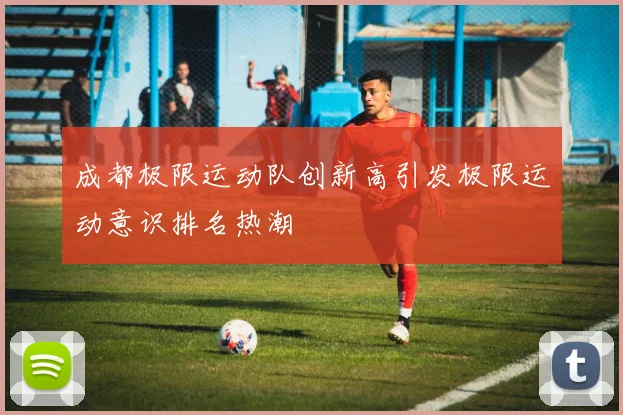 成都极限运动队创新高引发极限运动意识排名热潮