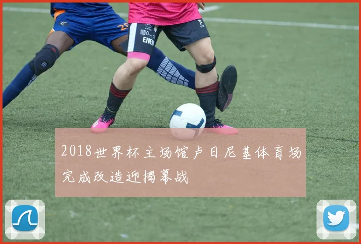 2018世界杯主场馆卢日尼基体育场完成改造迎揭幕战