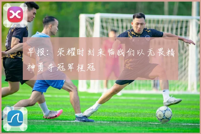 早报：荣耀时刻来临我们以无畏精神勇夺冠军桂冠