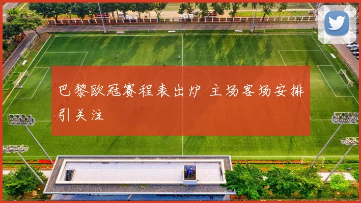 巴黎欧冠赛程表出炉 主场客场安排引关注