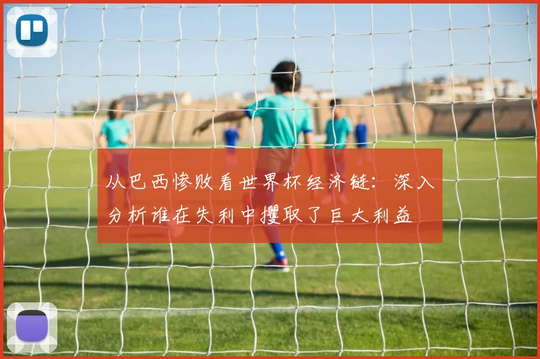 从巴西惨败看世界杯经济链：深入分析谁在失利中攫取了巨大利益