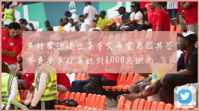 多特蒙德退出争夺艾希霍恩因其签字费要求过高达到1000万欧元